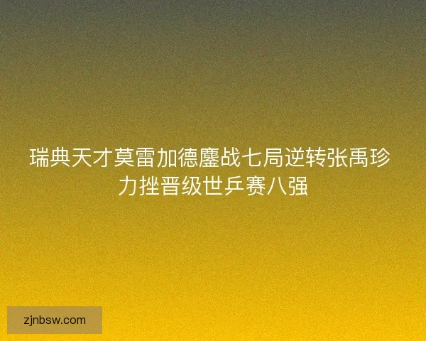 瑞典天才莫雷加德鏖战七局逆转张禹珍 力挫晋级世乒赛八强 瑞典天才莫雷加德鏖战七局逆转张禹珍 力挫晋级世乒赛八强